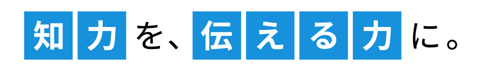 知力を、伝える力に。